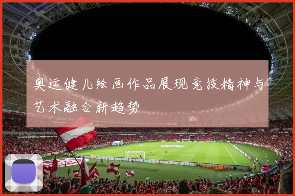 奥运健儿绘画作品展现竞技精神与艺术融合新趋势
