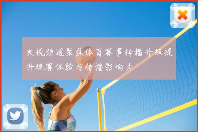 央视频道聚焦体育赛事转播升级提升观赛体验与传播影响力