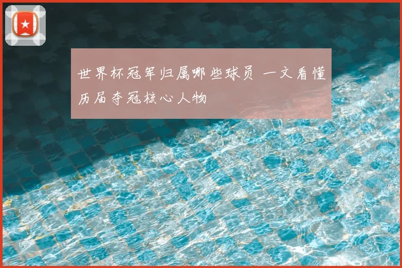 世界杯冠军归属哪些球员 一文看懂历届夺冠核心人物