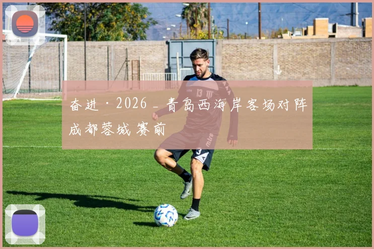 奋进·2026 _ 青岛西海岸客场对阵成都蓉城 赛前
