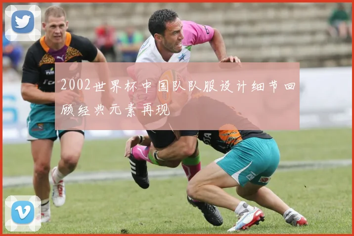 2002世界杯中国队队服设计细节回顾经典元素再现