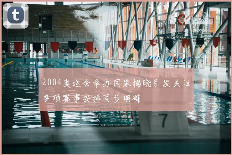 2004奥运会举办国家揭晓引发关注多项赛事安排同步明确