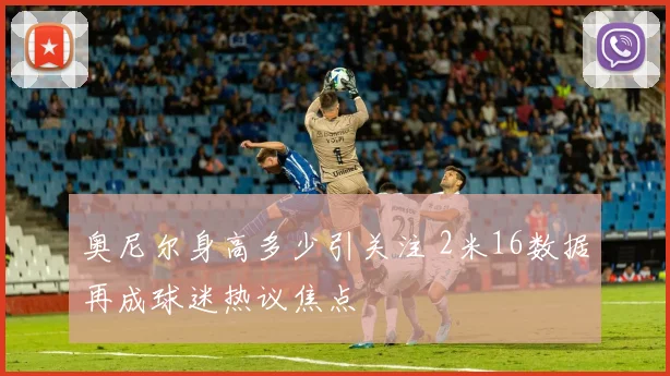 奥尼尔身高多少引关注 2米16数据再成球迷热议焦点