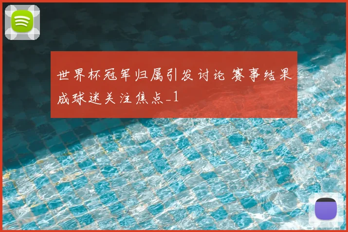 世界杯冠军归属引发讨论 赛事结果成球迷关注焦点_1