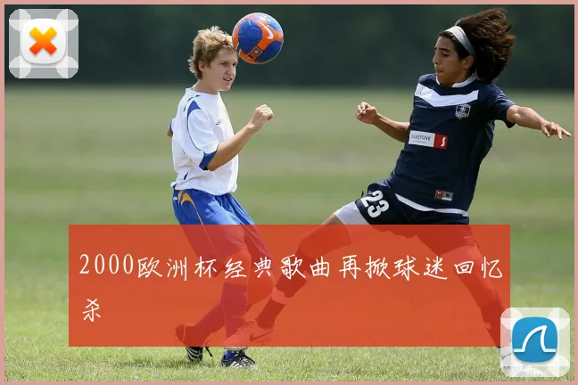 2000欧洲杯经典歌曲再掀球迷回忆杀