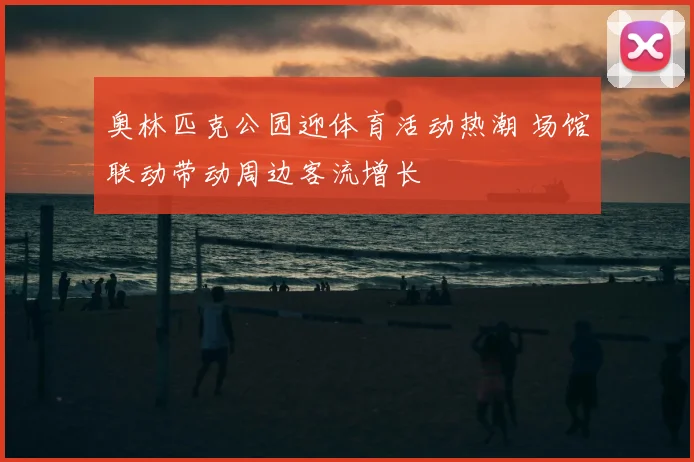 奥林匹克公园迎体育活动热潮 场馆联动带动周边客流增长