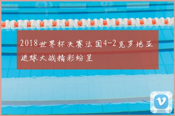 2018世界杯决赛法国4-2克罗地亚 进球大战精彩纷呈
