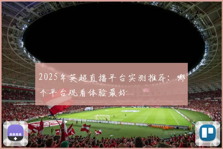 2025年英超直播平台实测推荐:哪个平台观看体验最好