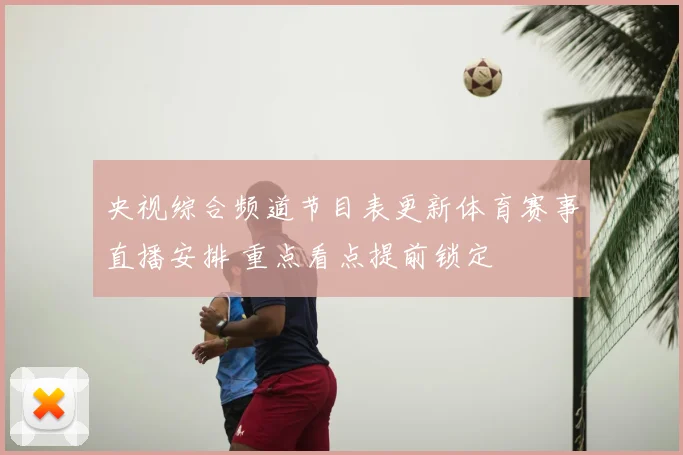 央视综合频道节目表更新体育赛事直播安排 重点看点提前锁定