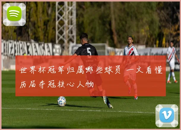 世界杯冠军归属哪些球员 一文看懂历届夺冠核心人物