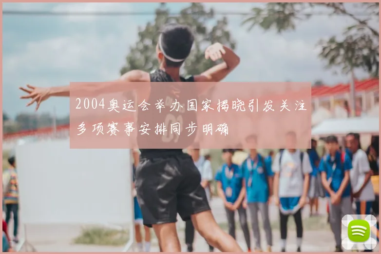2004奥运会举办国家揭晓引发关注多项赛事安排同步明确