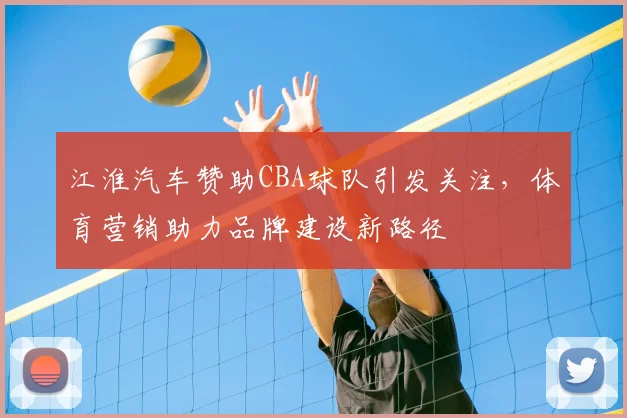 江淮汽车赞助CBA球队引发关注,体育营销助力品牌建设新路径