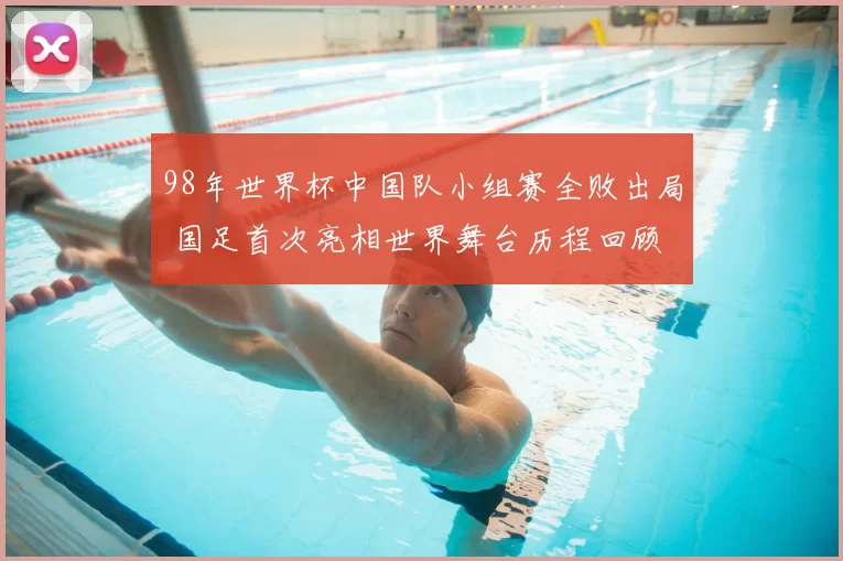 98年世界杯中国队小组赛全败出局 国足首次亮相世界舞台历程回顾