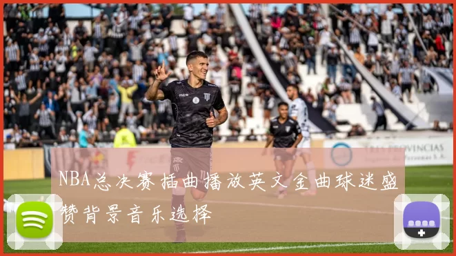 NBA总决赛插曲播放英文金曲球迷盛赞背景音乐选择