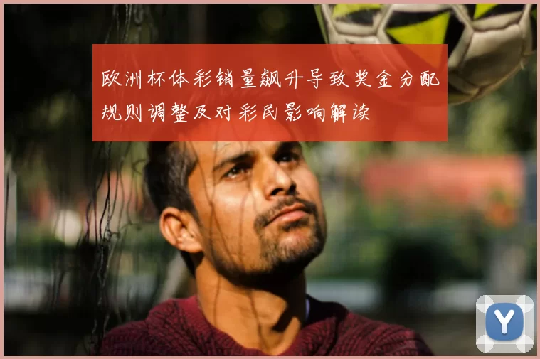 欧洲杯体彩销量飙升导致奖金分配规则调整及对彩民影响解读
