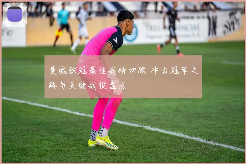 曼城欧冠最佳战绩回顾 冲击冠军之路与关键战役盘点