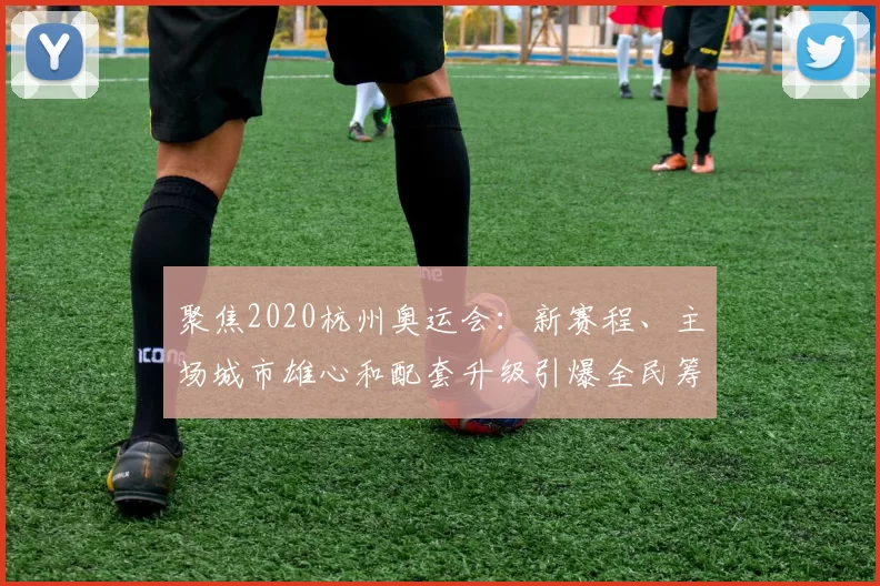 聚焦2020杭州奥运会:新赛程、主场城市雄心和配套升级引爆全民筹备