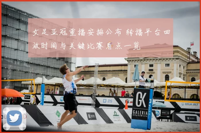 女足亚冠重播安排公布 转播平台回放时间与关键比赛看点一览