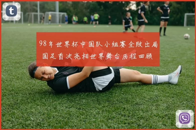 98年世界杯中国队小组赛全败出局 国足首次亮相世界舞台历程回顾