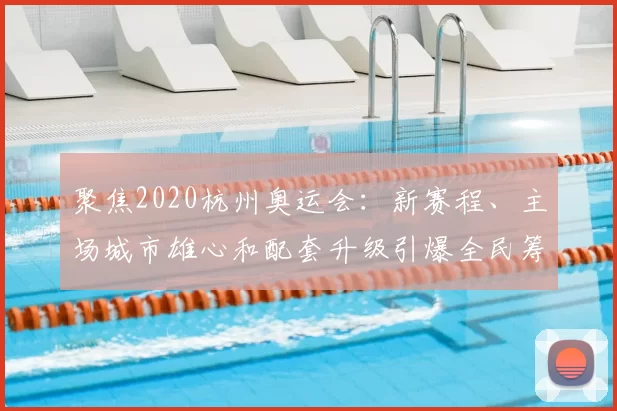 聚焦2020杭州奥运会:新赛程、主场城市雄心和配套升级引爆全民筹备
