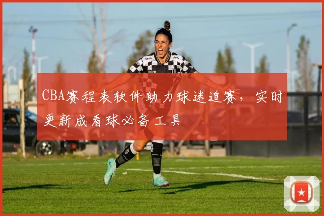 CBA赛程表软件助力球迷追赛，实时更新成看球必备工具