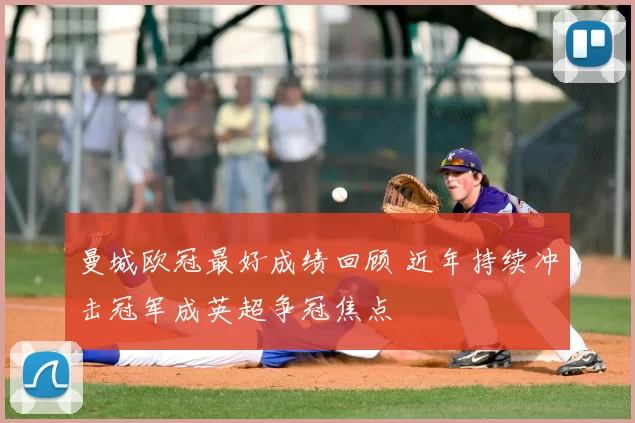 曼城欧冠最好成绩回顾 近年持续冲击冠军成英超争冠焦点