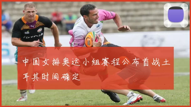 中国女排奥运小组赛程公布首战土耳其时间确定