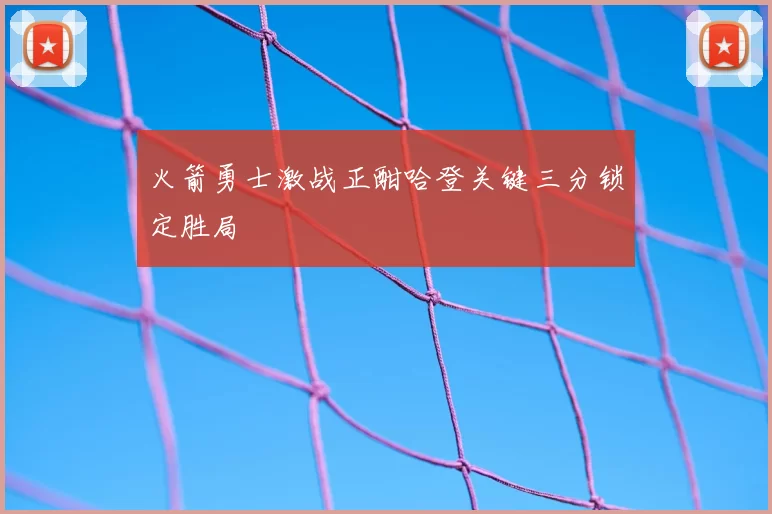 火箭勇士激战正酣哈登关键三分锁定胜局