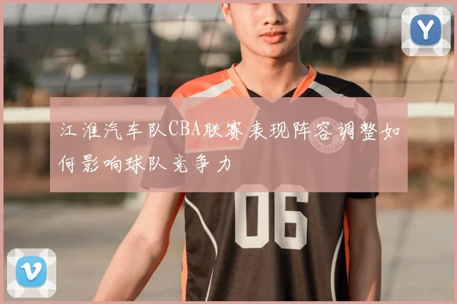 江淮汽车队CBA联赛表现阵容调整如何影响球队竞争力