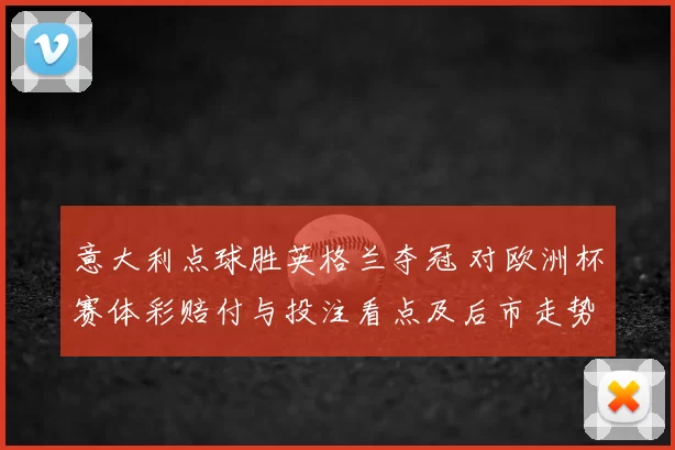 意大利点球胜英格兰夺冠 对欧洲杯赛体彩赔付与投注看点及后市走势分析