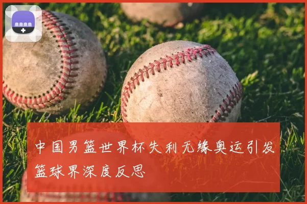 中国男篮世界杯失利无缘奥运引发篮球界深度反思