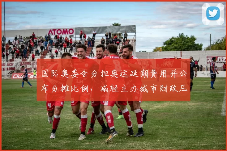 国际奥委会分担奥运延期费用并公布分摊比例，减轻主办城市财政压力