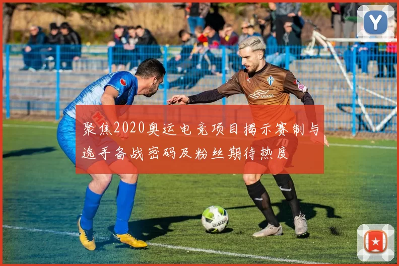 聚焦2020奥运电竞项目揭示赛制与选手备战密码及粉丝期待热度