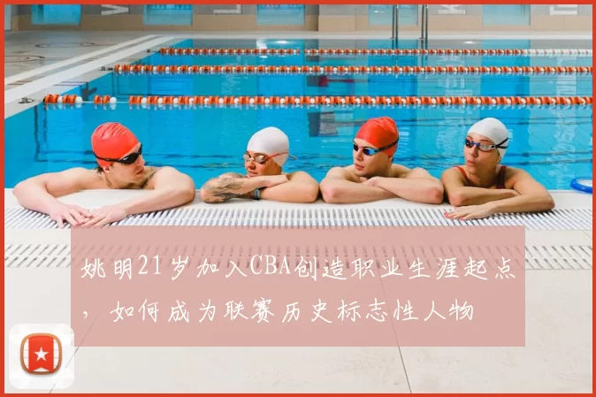 姚明21岁加入CBA创造职业生涯起点,如何成为联赛历史标志性人物