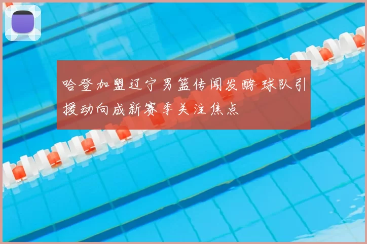 哈登加盟辽宁男篮传闻发酵 球队引援动向成新赛季关注焦点