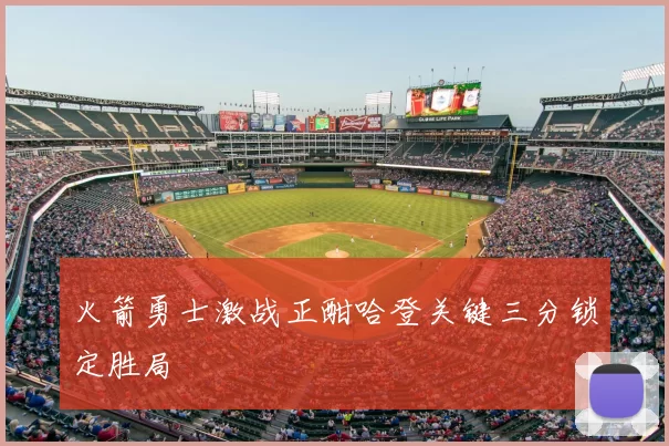 火箭勇士激战正酣哈登关键三分锁定胜局