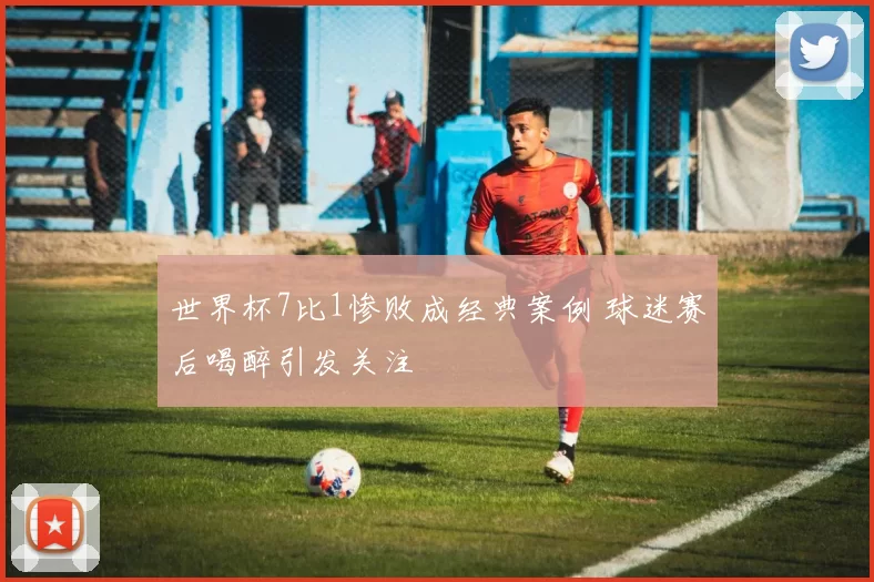 世界杯7比1惨败成经典案例 球迷赛后喝醉引发关注