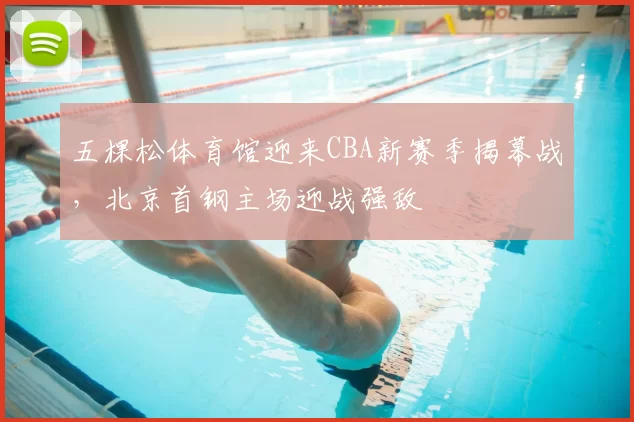 五棵松体育馆迎来CBA新赛季揭幕战,北京首钢主场迎战强敌
