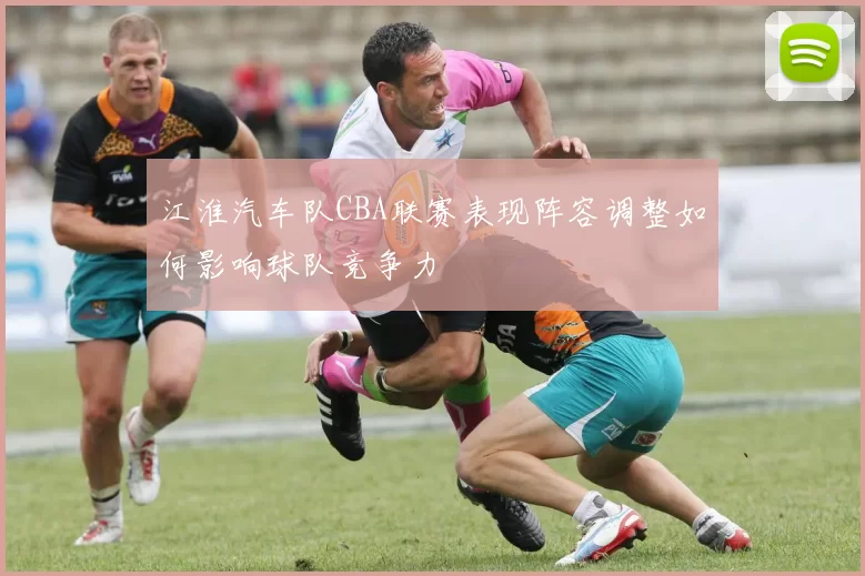 江淮汽车队CBA联赛表现阵容调整如何影响球队竞争力