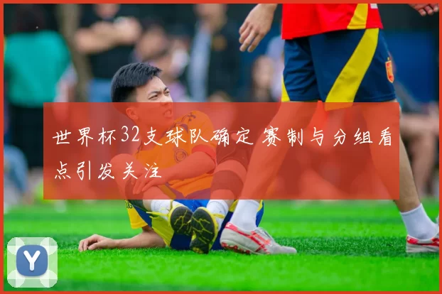 世界杯32支球队确定 赛制与分组看点引发关注