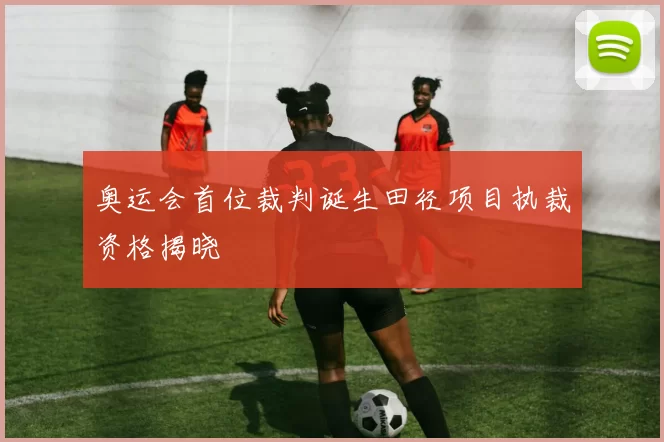 奥运会首位裁判诞生田径项目执裁资格揭晓