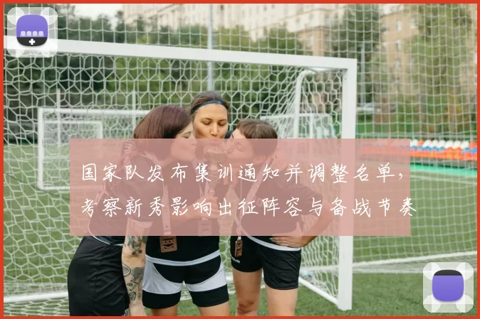 国家队发布集训通知并调整名单,考察新秀影响出征阵容与备战节奏