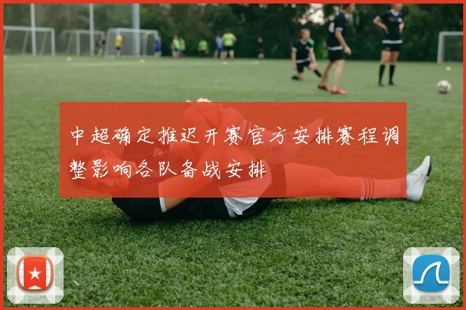 中超确定推迟开赛官方安排赛程调整影响各队备战安排