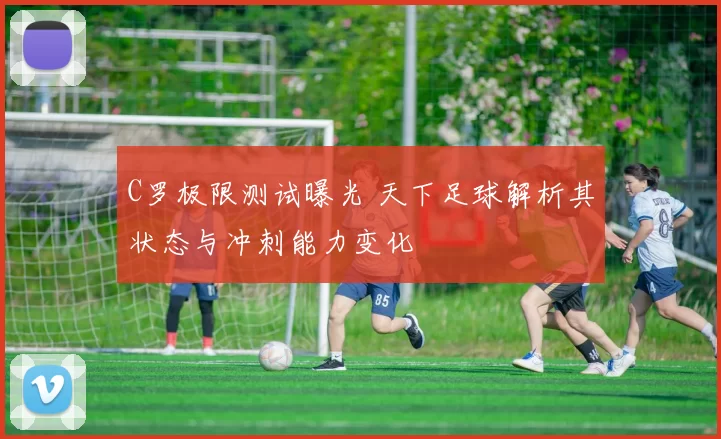 C罗极限测试曝光 天下足球解析其状态与冲刺能力变化