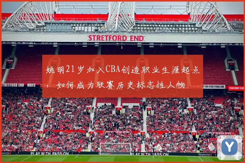 姚明21岁加入CBA创造职业生涯起点,如何成为联赛历史标志性人物