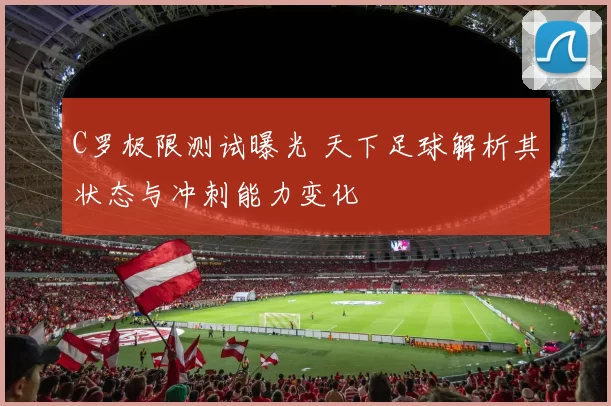 C罗极限测试曝光 天下足球解析其状态与冲刺能力变化