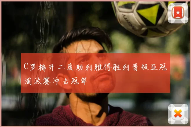 C罗梅开二度助利雅得胜利晋级亚冠淘汰赛冲击冠军