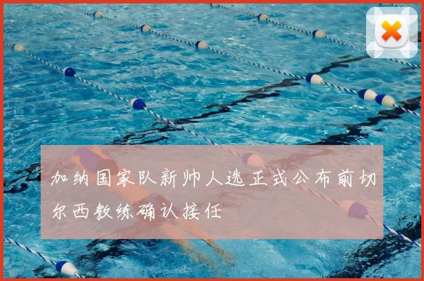 加纳国家队新帅人选正式公布前切尔西教练确认接任