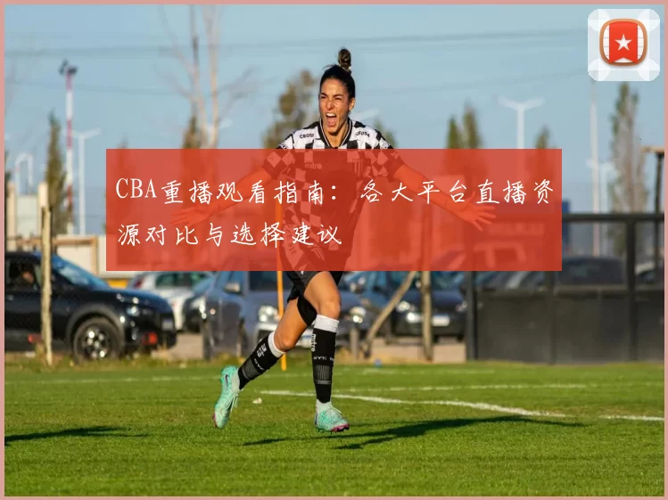 CBA重播观看指南：各大平台直播资源对比与选择建议