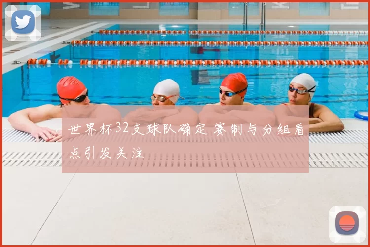 世界杯32支球队确定 赛制与分组看点引发关注